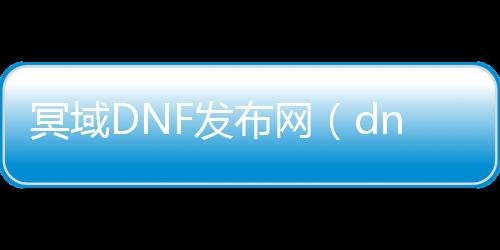 冥域DNF发布网（dnf冥域时空搬砖收益）