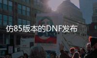 仿85版本的DNF发布网（dnf85版本和86版本）