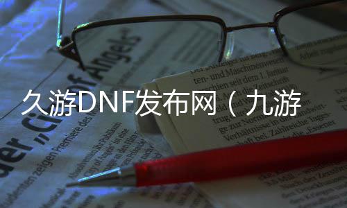 久游DNF发布网（九游DNF发布网与勇士）