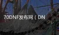 70DNF发布网（DNF发布网70公益服）