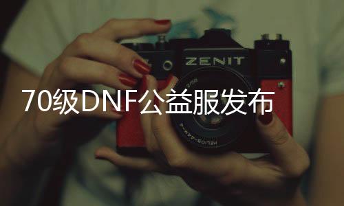 70级DNF公益服发布网吧（为你介绍DNF公益服发布网的最新版本）