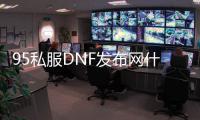 95私服DNF发布网什么职业好玩（DNF发布网 95版本）