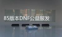 85版本DNF公益服发布网（详解DNF游戏中85版本公益服发布网的特点）