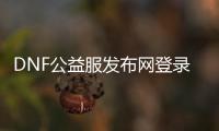 DNF公益服发布网登录账号是什么？（DNF公益服发布网账号登录方法详解）