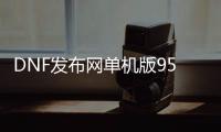 DNF发布网单机版95（dnf单机版9.0）