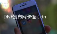 DNF发布网卡怪（dnf卡怪指令）