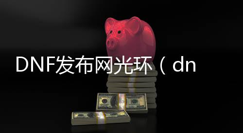 DNF发布网光环（dnf1599光环）