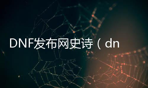 DNF发布网史诗（dnf史诗装备一览表）