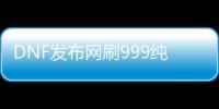 DNF发布网刷999纯金饼（dnf999999）