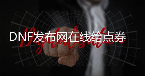 DNF发布网在线给点券（dnf点券交易平台）