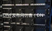 DNF发布网仿官（DNF发布网高仿手游）