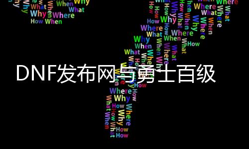 DNF发布网与勇士百级版本私服（100版本DNF发布网与勇士怎么赚钱）