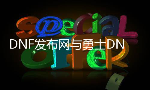 DNF发布网与勇士DNF公益服发布网（最新开服公告）