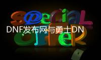 DNF发布网与勇士DNF公益服发布网（畅玩DNF的最佳选择）