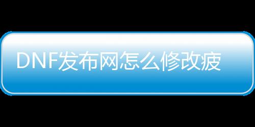 DNF发布网怎么修改疲劳（dnf疲劳怎么变成188）