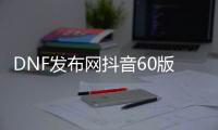 DNF发布网抖音60版本私服（抖音上的DNF发布网什么什么服是啥）