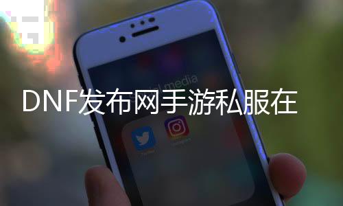 DNF发布网手游私服在哪里下载