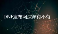 DNF发布网深渊有不有提高爆率辅助（2021年dnf深渊怎么打爆率高）