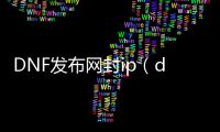 DNF发布网封ip（dnf封ip是什么意思啊）