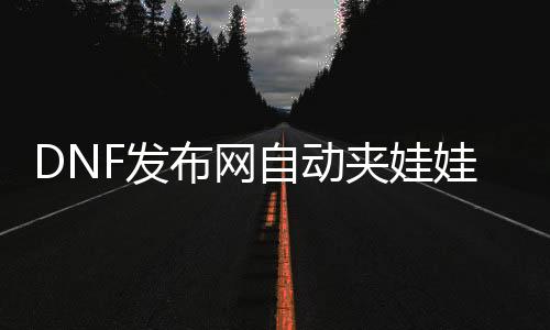 DNF发布网自动夹娃娃机（dnf娃娃机怎么不见了）