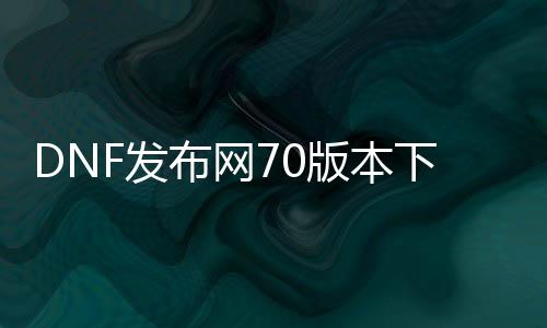 DNF发布网70版本下载