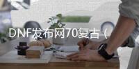 DNF发布网70复古（DNF发布网与勇士70复古版手游）