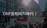 DNF发布网70年代（70版DNF发布网）