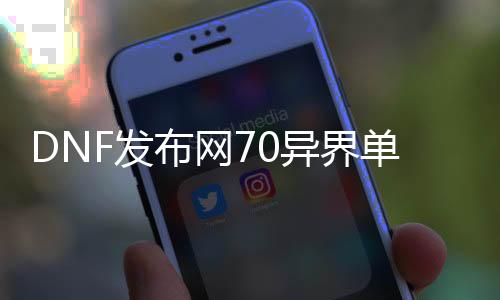 DNF发布网70异界单件套（DNF发布网70版本异界套装掉落地点）