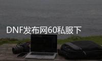 DNF发布网60私服下载（DNF发布网与勇士60怀旧手游版）