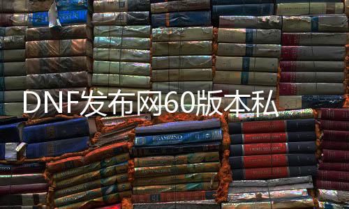 DNF发布网60版本私服代码大全（DNF发布网60端）