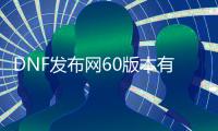 DNF发布网60版本有私服吗（60版本的DNF发布网）