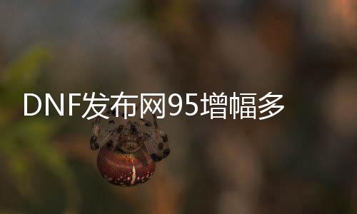 DNF发布网95增幅多少（DNF发布网90升95装备增幅附魔保留吗）