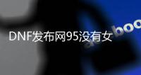 DNF发布网95没有女鬼剑（DNF发布网女鬼剑没有转职任务）