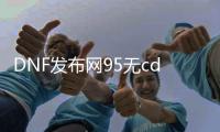 DNF发布网95无cd（DNF发布网95最新搬砖图）