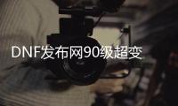 DNF发布网90级超变无cd（DNF发布网90级到100级版本变化）