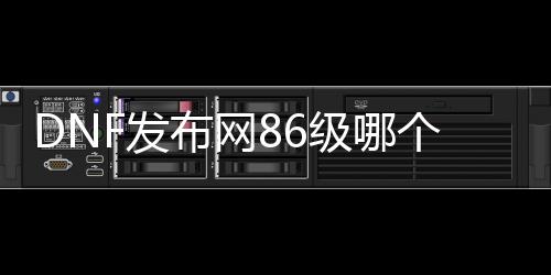 DNF发布网86级哪个最火