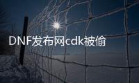 DNF发布网cdk被偷（DNF发布网 cdkey）