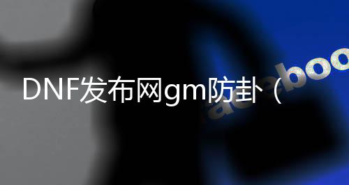 DNF发布网gm防卦（DNF发布网开挂防追封小技巧）