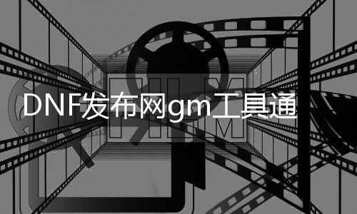 DNF发布网gm工具通用么（DNF发布网单机gm工具通用吗）