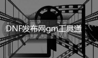 DNF发布网gm工具通用吗（DNF发布网 gm版）