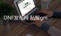 DNF发布网 私服gm工具（DNF发布网的gm工具怎么用）