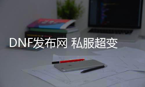 DNF发布网 私服超变（超变DNF发布网手游）