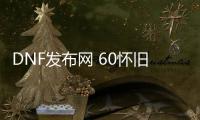 DNF发布网 60怀旧私服氪金吗（DNF发布网60版本怀旧服是真的吗）