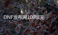 DNF发布网100级无cd私服（DNF发布网100版本无限cd流派）