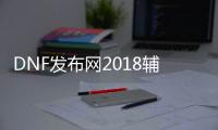 DNF发布网2018辅助（DNF发布网辅助助手）