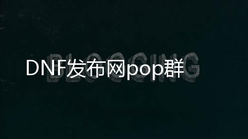 DNF发布网pop群