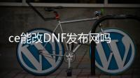 ce能改DNF发布网吗（ce修改器DNF发布网全屏秒杀）