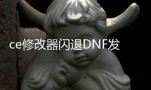 ce修改器闪退DNF发布网（ce修改器DNF发布网）