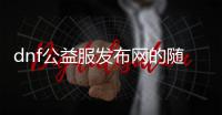 dnf公益服发布网的随记有哪些,玩dnf公益服发布网需要注意什么