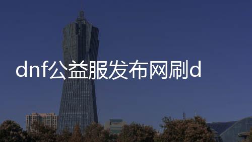 dnf公益服发布网刷db（快速获取游戏道具的方法）